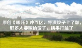 原创《哪吒》冲百亿，导演饺子上了愁，好多人要嫁给饺子，结果打脸了