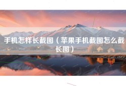 手机怎样长截图（苹果手机截图怎么截长图）