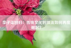 李子柒回归：传统文化的顶流如何再度崛起？