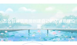 怎么在微信地图创建自己的店铺地理位置