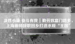 决胜小康 奋斗有我｜勤劳致富门路多，上海画师辞职回乡打造水蛭“王国”