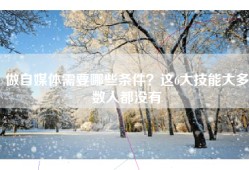 做自媒体需要哪些条件？这6大技能大多数人都没有