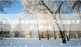 做自媒体需要哪些条件？这6大技能大多数人都没有