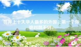 世界上十大华人最多的外国，第一个你绝对想不到。