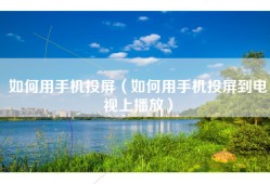 如何用手机投屏（如何用手机投屏到电视上播放）