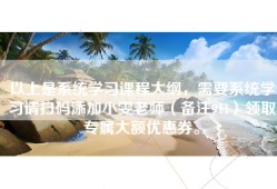 以上是系统学习课程大纲，需要系统学习请扫码添加小雯老师（备注911）领取专属大额优惠券。