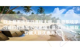 以上是系统学习课程大纲，需要系统学习请扫码添加小雯老师（备注911）领取专属大额优惠券。