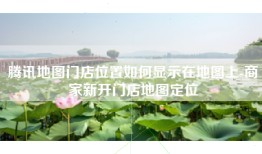 腾讯地图门店位置如何显示在地图上-商家新开门店地图定位