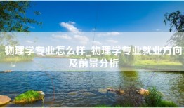 物理学专业怎么样_物理学专业就业方向及前景分析