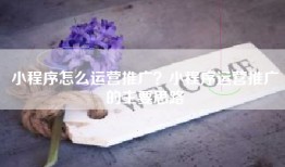 小程序怎么运营推广？小程序运营推广的主要思路