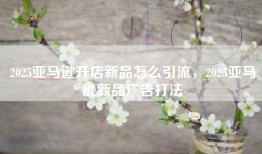 2025亚马逊开店新品怎么引流，2025亚马逊新品广告打法