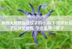 原创大厨教你包饺子的小窍门, 这样包饺子又快又好看, 学会能用一辈子