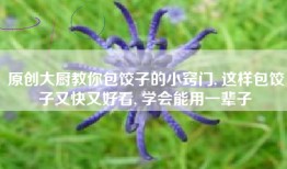 原创大厨教你包饺子的小窍门, 这样包饺子又快又好看, 学会能用一辈子