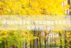 电信宽带送手机（电信宽带送手机怎么样好不好）