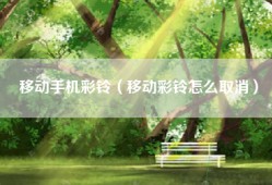 移动手机彩铃（移动彩铃怎么取消）