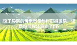饺子导演的母亲竟是创作灵感源泉，这些细节你注意到了吗？