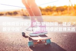 哈佛商业评论丨使命驱动创新，建设“数字中国”：神州数码的卓越管理实践
