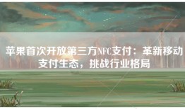苹果首次开放第三方NFC支付：革新移动支付生态，挑战行业格局