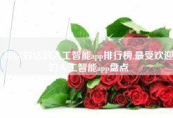 可以对话的人工智能app排行榜,最受欢迎的人工智能app盘点