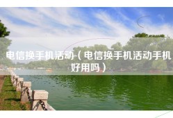 电信换手机活动（电信换手机活动手机好用吗）