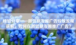 经验分享——微信朋友圈广告投放流程讲解，如何在微信朋友圈推广广告？