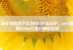 最受国内用户欢迎的AI产品出炉，360AI搜索以9000万用户蝉联桂冠