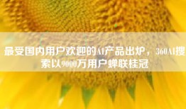 最受国内用户欢迎的AI产品出炉，360AI搜索以9000万用户蝉联桂冠