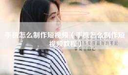 手机怎么制作短视频（手机怎么制作短视频教程）