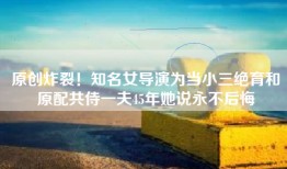 原创炸裂！知名女导演为当小三绝育和原配共侍一夫45年她说永不后悔