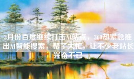 3月份百度继续打击AI站点，360却紧急推出AI智能搜索，帮了大忙，让不少老站长兴奋不已