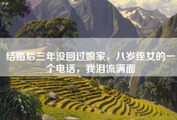 结婚后三年没回过娘家，八岁侄女的一个电话，我泪流满面
