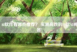 AI软件有哪些推荐？ 实测高效的10款AI神器!