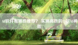 AI软件有哪些推荐？ 实测高效的10款AI神器!