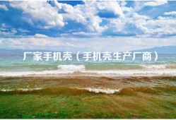 厂家手机壳（手机壳生产厂商）