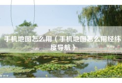手机地图怎么用（手机地图怎么用经纬度导航）
