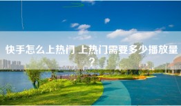 快手怎么上热门 上热门需要多少播放量？