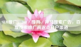 SEM推广，360／搜狗／神马搜索广告，百度搜索推广高返点开户渠道