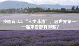 我国有43项“人类非遗”，居世界第一！一起来看都有哪些？