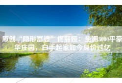 原创“隐形富婆”佟丽娅：坐拥3000平豪华庄园，白手起家如今身价过亿