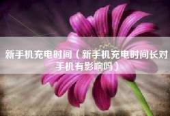 新手机充电时间（新手机充电时间长对手机有影响吗）