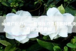 360推广账户&超级账户支持多种登录方式上线通知
