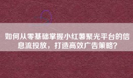 如何从零基础掌握小红薯聚光平台的信息流投放，打造高效广告策略？