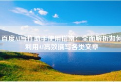 百度AI写作助手使用指南：全面解析如何利用AI高效撰写各类文章