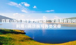 百度AI写作助手使用指南：全面解析如何利用AI高效撰写各类文章