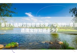 春节入选联合国非遗名录，中国的44项非遗瑰宝你知道多少？