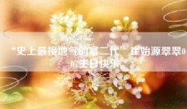 “史上最接地气的富二代”崔始源翠翠0407生日快乐
