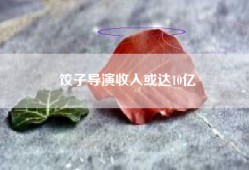 饺子导演收入或达10亿