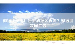 微信朋友圈广告推放怎么设置？徽信朋友圈广告