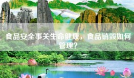 食品安全事关生命健康，食品销毁如何管理？
