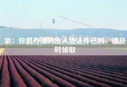 亲：你们办理的出入境证件已到，请及时领取